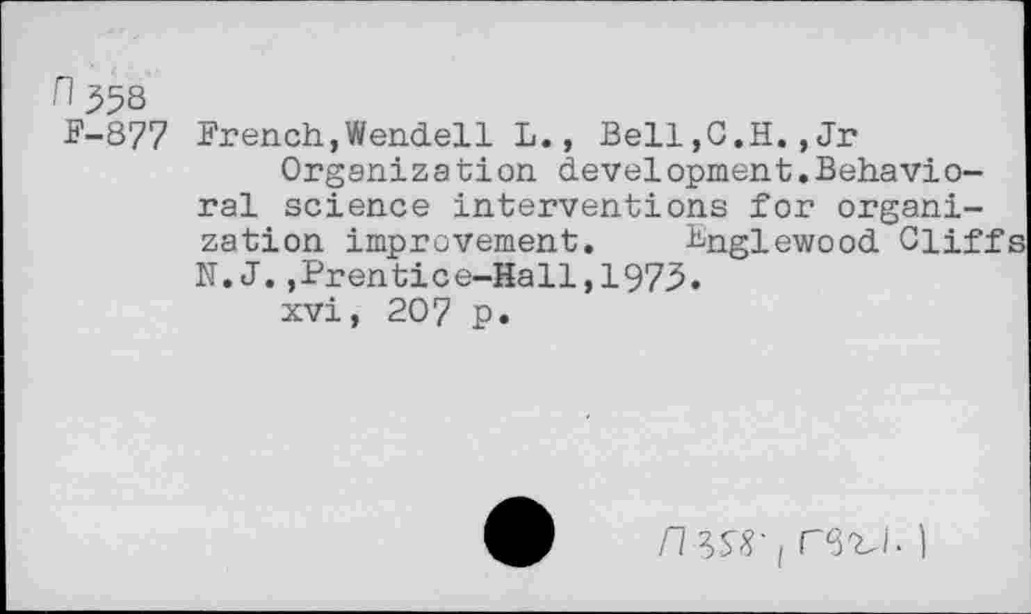 ﻿n 558
F-877 French,Wendell L., Bell,G.H.,Jr
Organizetion development.Behavioral science interventions for organization improvement. Bnglewood Clif: N.J.,Prentice-Hall,1975.
xvi, 207 p.
